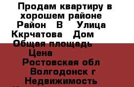 Продам квартиру в хорошем районе › Район ­ В4 › Улица ­ Ккрчатова › Дом ­ 12 › Общая площадь ­ 62 › Цена ­ 2 250 000 - Ростовская обл., Волгодонск г. Недвижимость » Квартиры продажа   